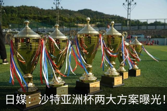 日媒：沙特亚洲杯两大方案曝光！只能如期办或延期，不会换举办地